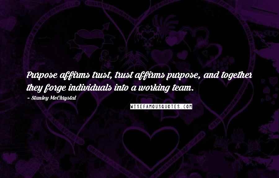 Stanley McChrystal Quotes: Purpose affirms trust, trust affirms purpose, and together they forge individuals into a working team.