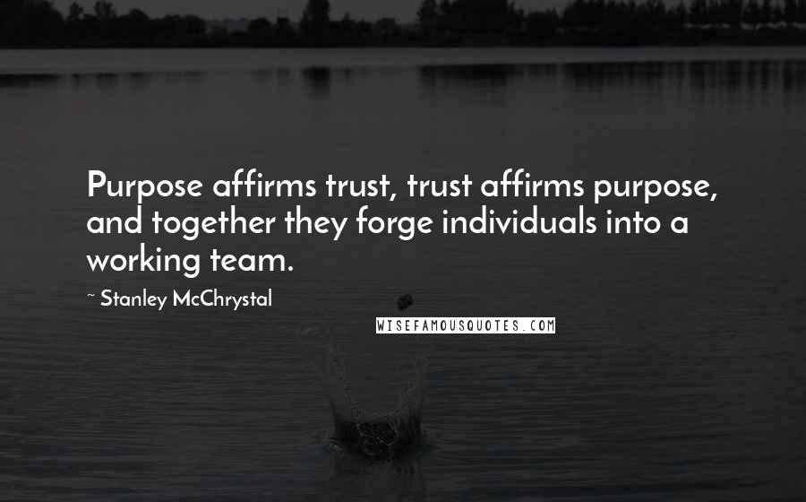 Stanley McChrystal Quotes: Purpose affirms trust, trust affirms purpose, and together they forge individuals into a working team.