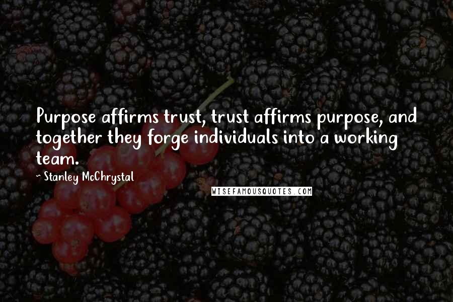 Stanley McChrystal Quotes: Purpose affirms trust, trust affirms purpose, and together they forge individuals into a working team.