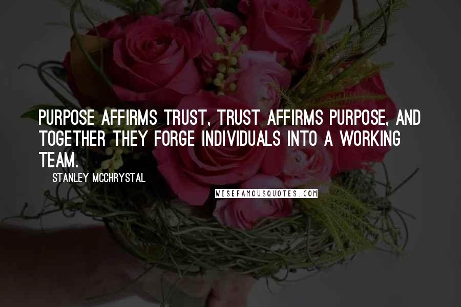 Stanley McChrystal Quotes: Purpose affirms trust, trust affirms purpose, and together they forge individuals into a working team.