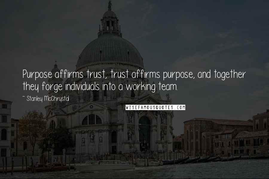 Stanley McChrystal Quotes: Purpose affirms trust, trust affirms purpose, and together they forge individuals into a working team.