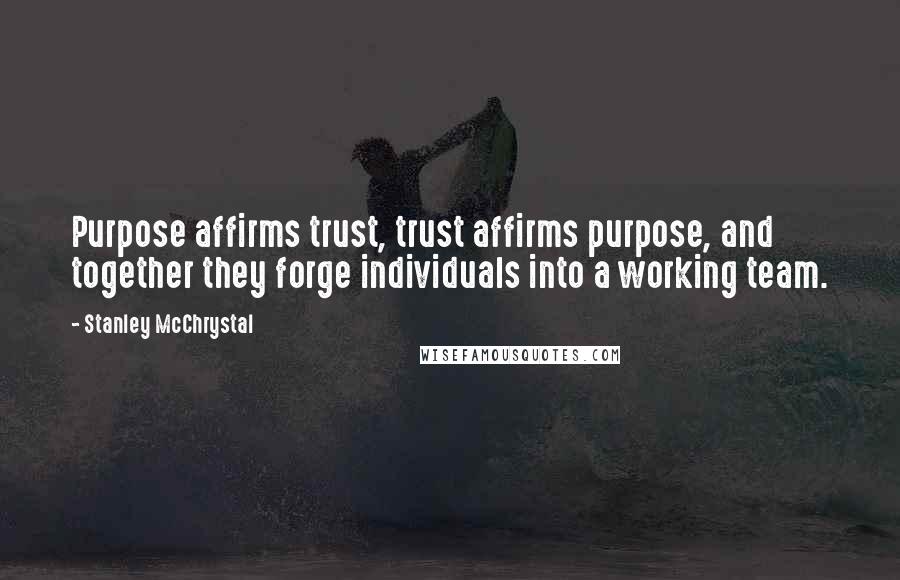 Stanley McChrystal Quotes: Purpose affirms trust, trust affirms purpose, and together they forge individuals into a working team.