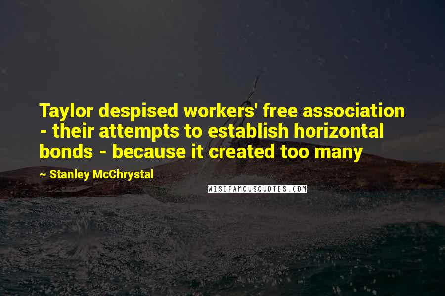 Stanley McChrystal Quotes: Taylor despised workers' free association - their attempts to establish horizontal bonds - because it created too many