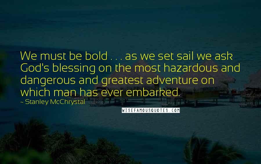 Stanley McChrystal Quotes: We must be bold . . . as we set sail we ask God's blessing on the most hazardous and dangerous and greatest adventure on which man has ever embarked.