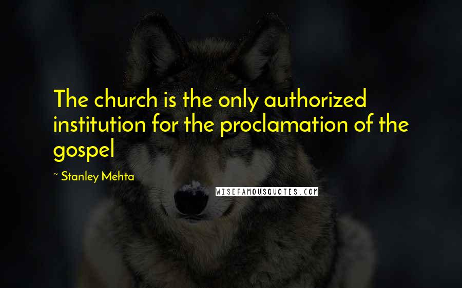 Stanley Mehta Quotes: The church is the only authorized institution for the proclamation of the gospel
