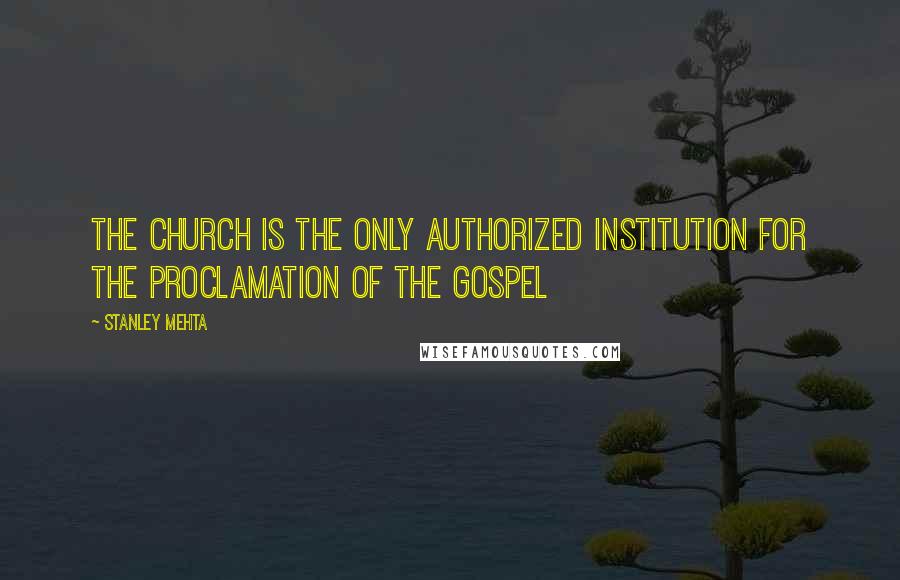 Stanley Mehta Quotes: The church is the only authorized institution for the proclamation of the gospel