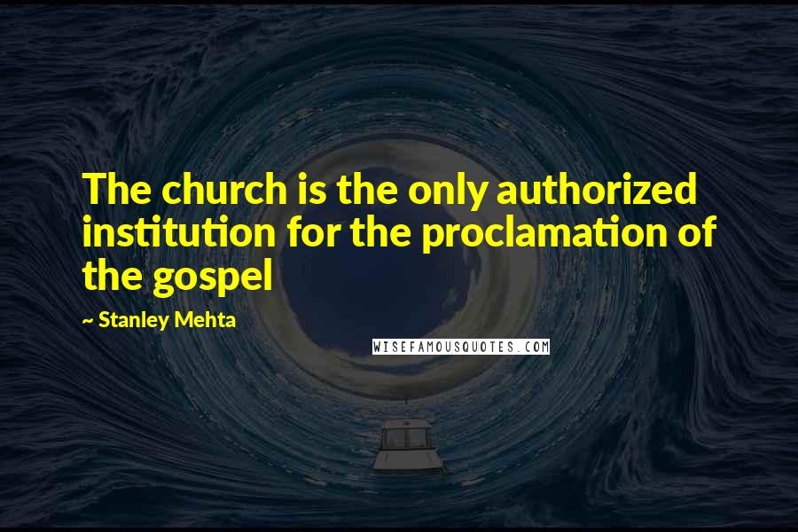 Stanley Mehta Quotes: The church is the only authorized institution for the proclamation of the gospel