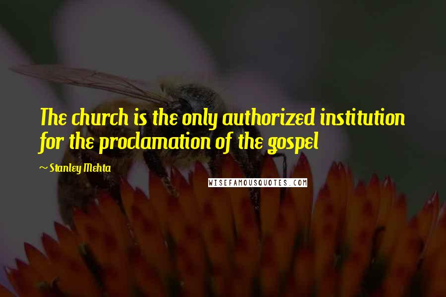 Stanley Mehta Quotes: The church is the only authorized institution for the proclamation of the gospel