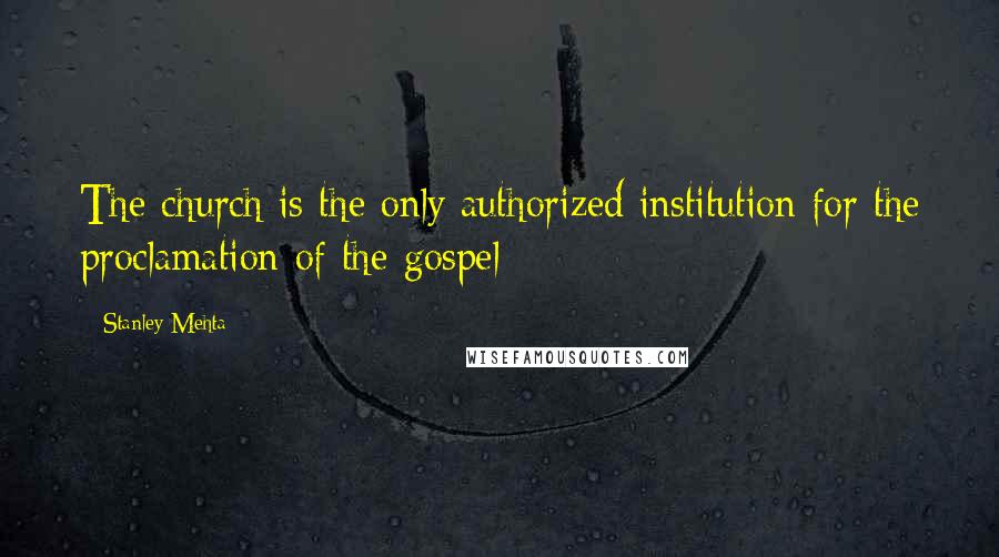 Stanley Mehta Quotes: The church is the only authorized institution for the proclamation of the gospel