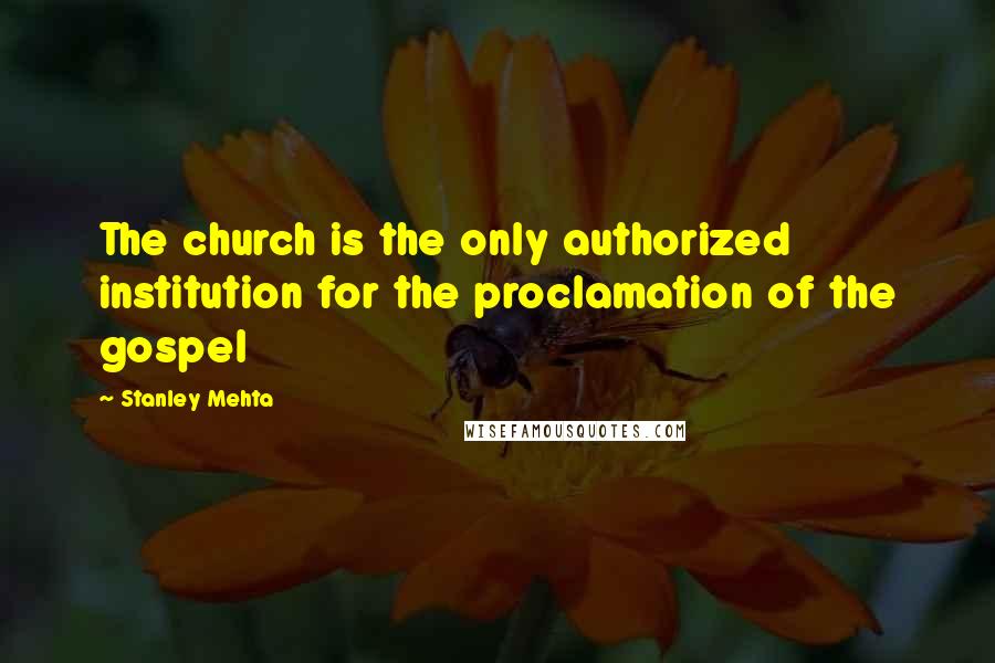 Stanley Mehta Quotes: The church is the only authorized institution for the proclamation of the gospel