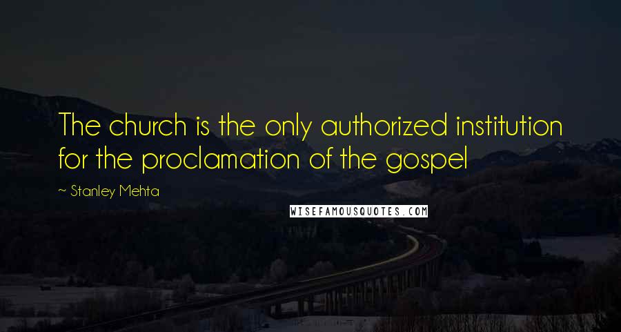 Stanley Mehta Quotes: The church is the only authorized institution for the proclamation of the gospel