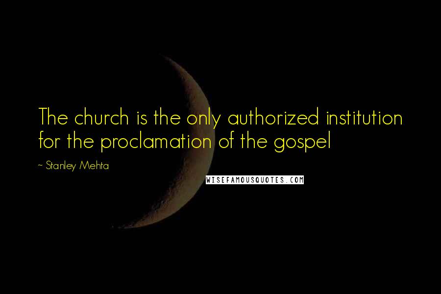 Stanley Mehta Quotes: The church is the only authorized institution for the proclamation of the gospel