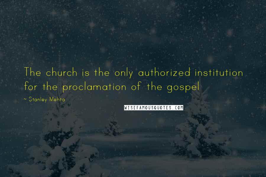 Stanley Mehta Quotes: The church is the only authorized institution for the proclamation of the gospel