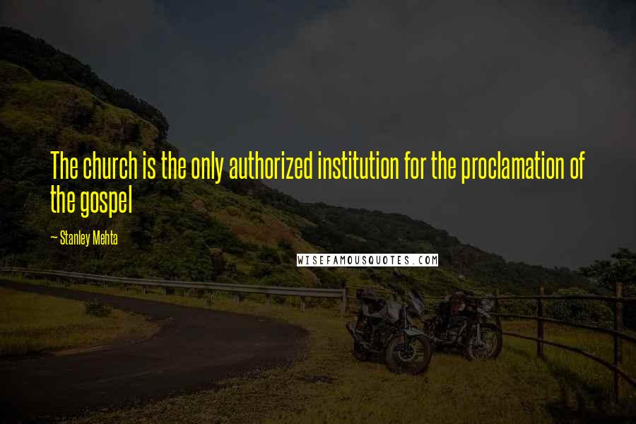 Stanley Mehta Quotes: The church is the only authorized institution for the proclamation of the gospel