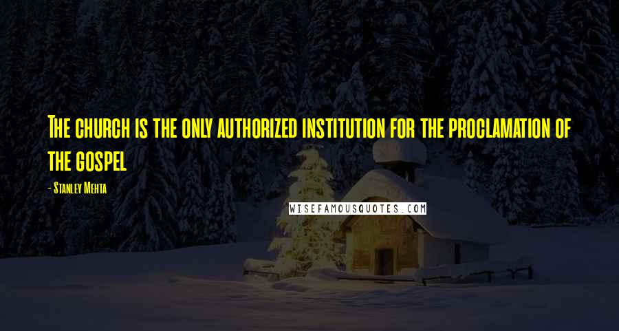 Stanley Mehta Quotes: The church is the only authorized institution for the proclamation of the gospel