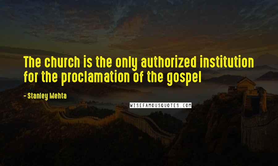 Stanley Mehta Quotes: The church is the only authorized institution for the proclamation of the gospel