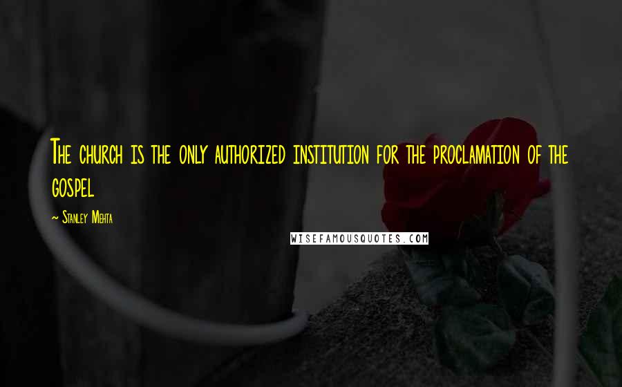 Stanley Mehta Quotes: The church is the only authorized institution for the proclamation of the gospel