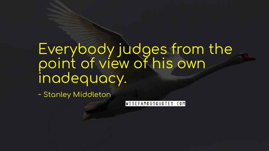 Stanley Middleton Quotes: Everybody judges from the point of view of his own inadequacy.