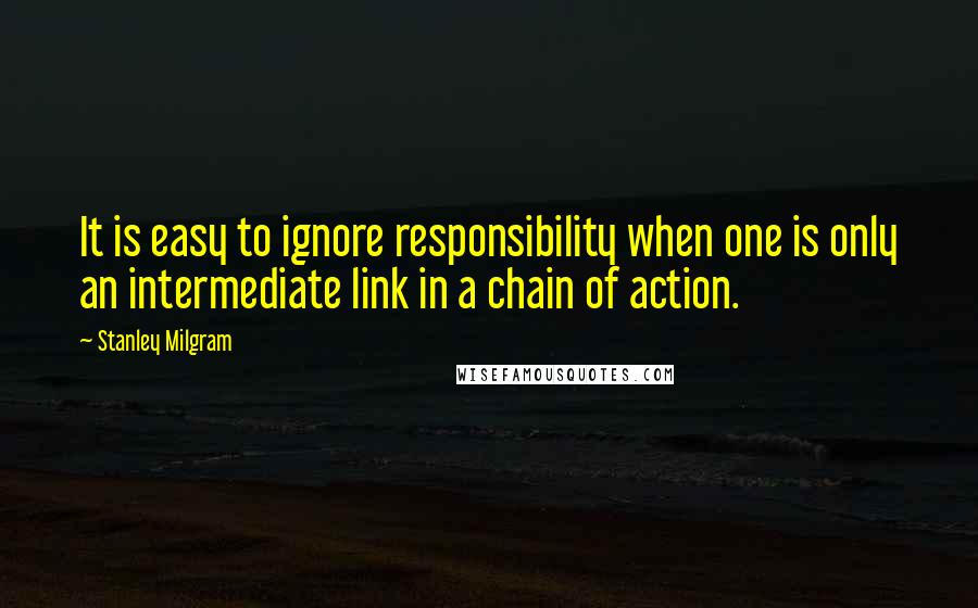 Stanley Milgram Quotes: It is easy to ignore responsibility when one is only an intermediate link in a chain of action.