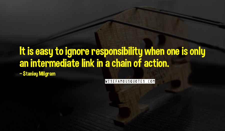 Stanley Milgram Quotes: It is easy to ignore responsibility when one is only an intermediate link in a chain of action.