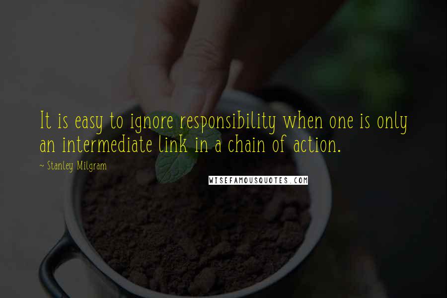 Stanley Milgram Quotes: It is easy to ignore responsibility when one is only an intermediate link in a chain of action.