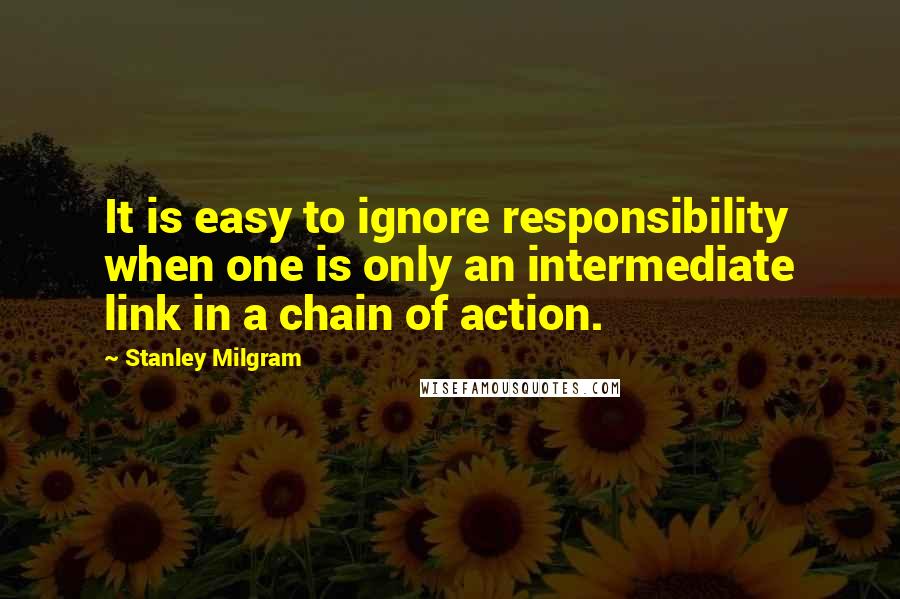 Stanley Milgram Quotes: It is easy to ignore responsibility when one is only an intermediate link in a chain of action.