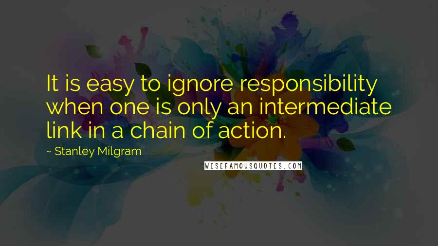 Stanley Milgram Quotes: It is easy to ignore responsibility when one is only an intermediate link in a chain of action.