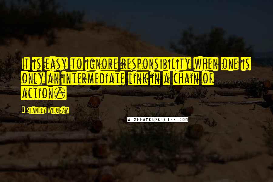 Stanley Milgram Quotes: It is easy to ignore responsibility when one is only an intermediate link in a chain of action.