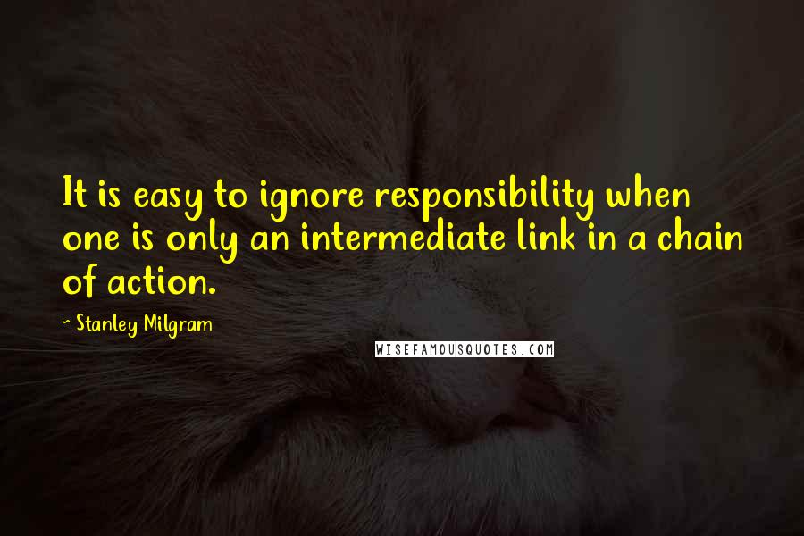 Stanley Milgram Quotes: It is easy to ignore responsibility when one is only an intermediate link in a chain of action.