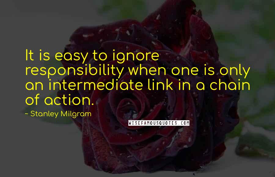 Stanley Milgram Quotes: It is easy to ignore responsibility when one is only an intermediate link in a chain of action.