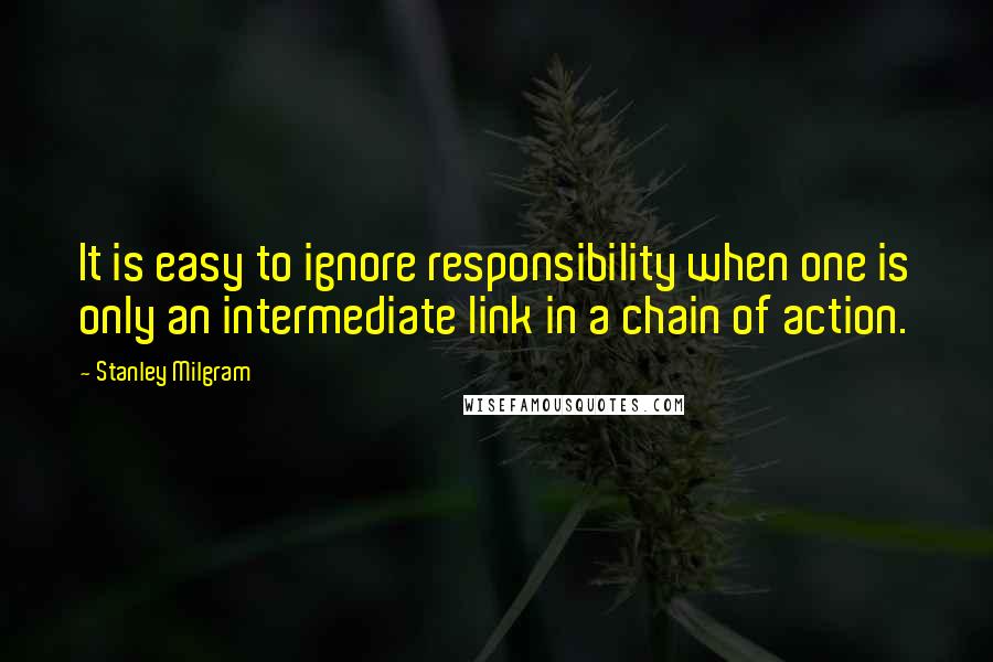 Stanley Milgram Quotes: It is easy to ignore responsibility when one is only an intermediate link in a chain of action.