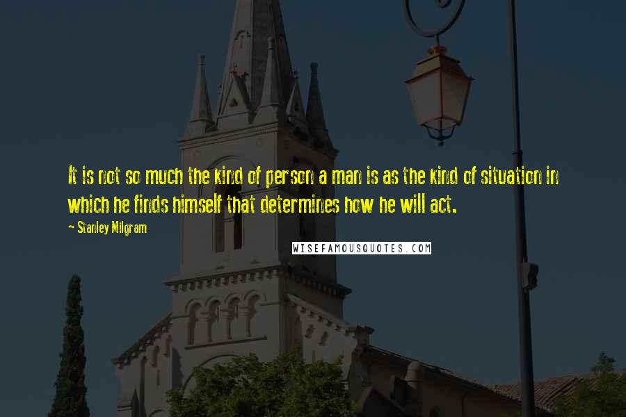 Stanley Milgram Quotes: It is not so much the kind of person a man is as the kind of situation in which he finds himself that determines how he will act.