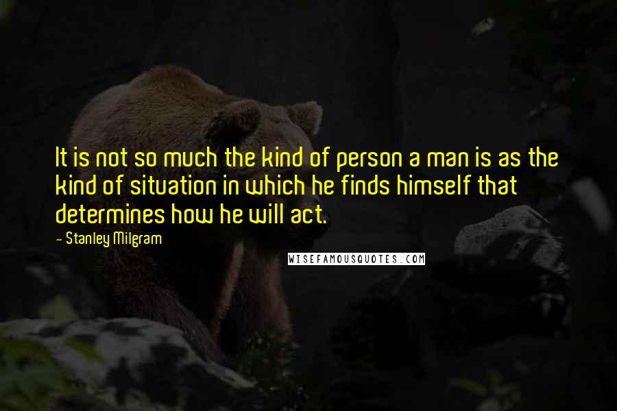 Stanley Milgram Quotes: It is not so much the kind of person a man is as the kind of situation in which he finds himself that determines how he will act.