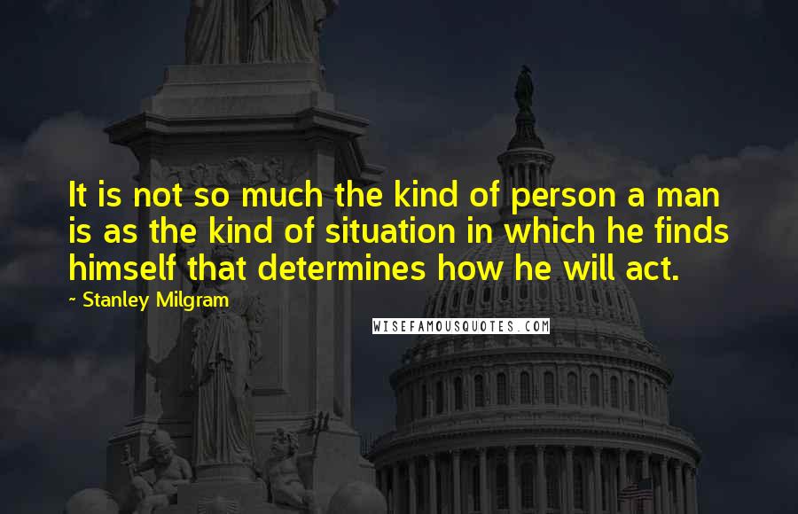 Stanley Milgram Quotes: It is not so much the kind of person a man is as the kind of situation in which he finds himself that determines how he will act.