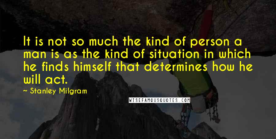 Stanley Milgram Quotes: It is not so much the kind of person a man is as the kind of situation in which he finds himself that determines how he will act.