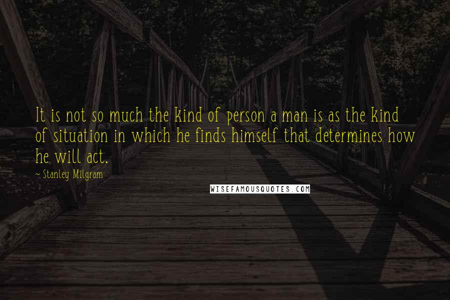 Stanley Milgram Quotes: It is not so much the kind of person a man is as the kind of situation in which he finds himself that determines how he will act.