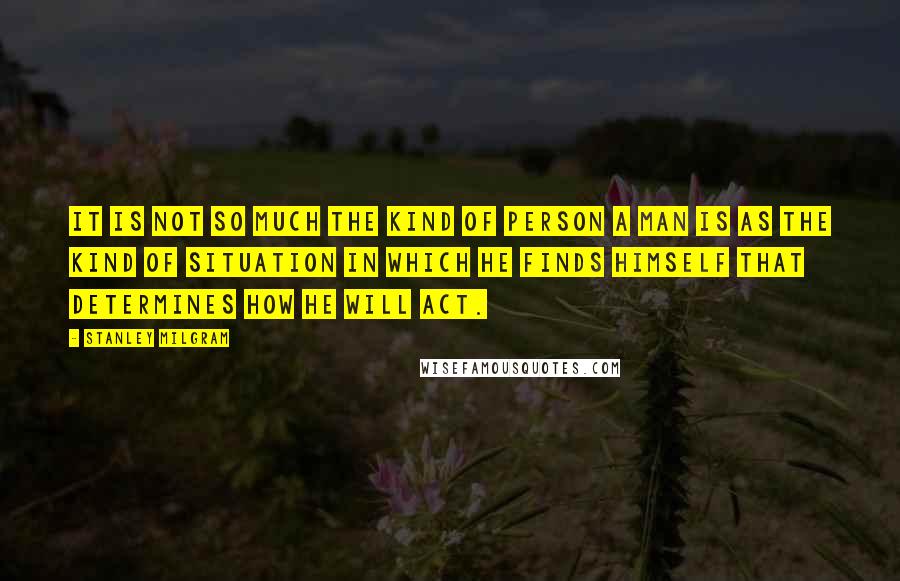 Stanley Milgram Quotes: It is not so much the kind of person a man is as the kind of situation in which he finds himself that determines how he will act.