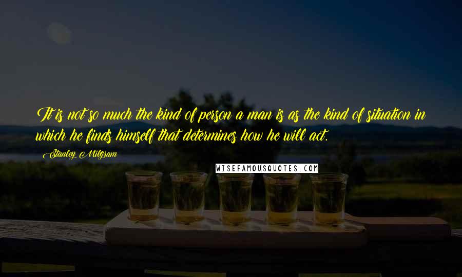 Stanley Milgram Quotes: It is not so much the kind of person a man is as the kind of situation in which he finds himself that determines how he will act.