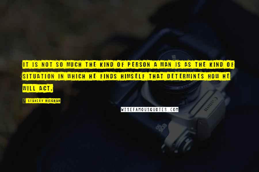 Stanley Milgram Quotes: It is not so much the kind of person a man is as the kind of situation in which he finds himself that determines how he will act.