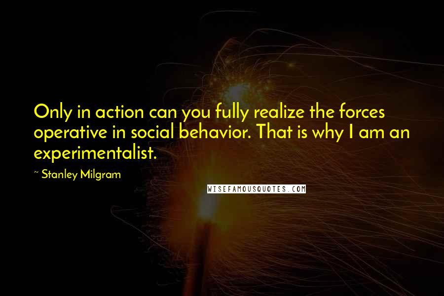 Stanley Milgram Quotes: Only in action can you fully realize the forces operative in social behavior. That is why I am an experimentalist.