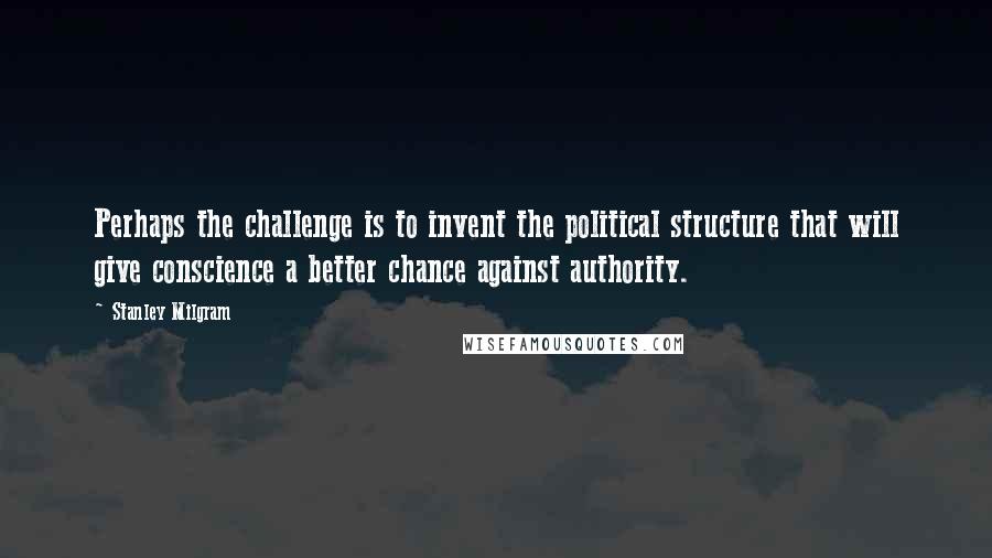 Stanley Milgram Quotes: Perhaps the challenge is to invent the political structure that will give conscience a better chance against authority.