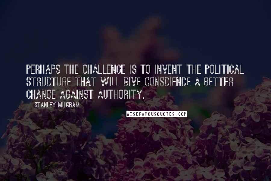 Stanley Milgram Quotes: Perhaps the challenge is to invent the political structure that will give conscience a better chance against authority.