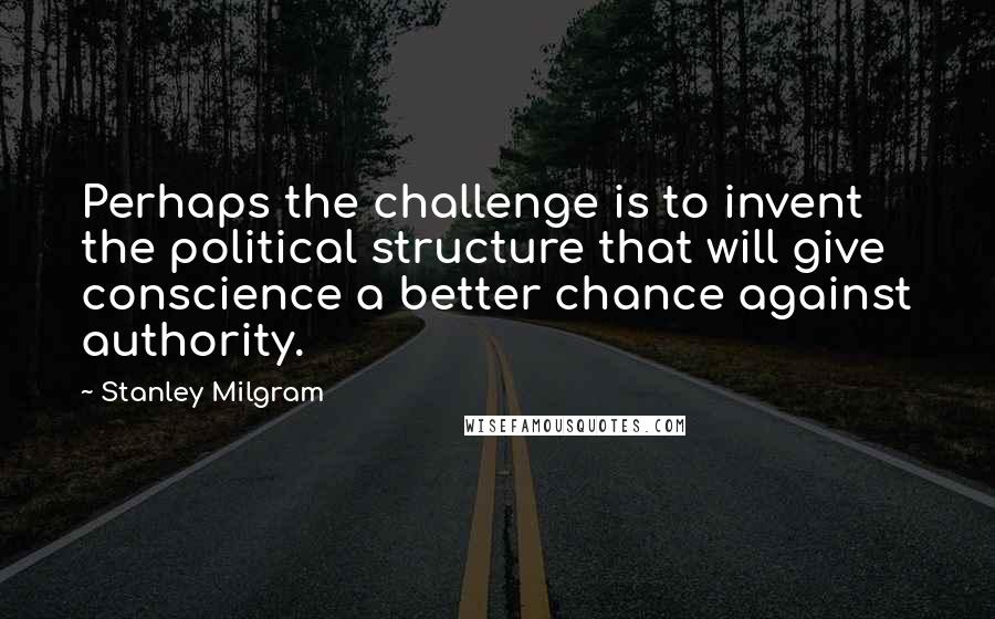 Stanley Milgram Quotes: Perhaps the challenge is to invent the political structure that will give conscience a better chance against authority.