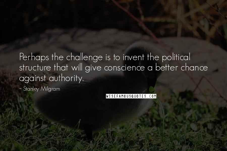 Stanley Milgram Quotes: Perhaps the challenge is to invent the political structure that will give conscience a better chance against authority.