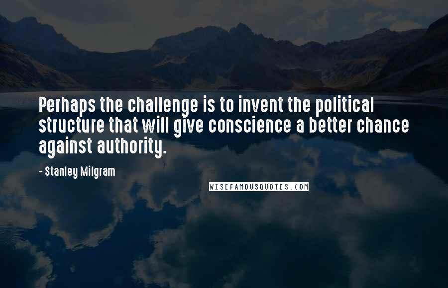 Stanley Milgram Quotes: Perhaps the challenge is to invent the political structure that will give conscience a better chance against authority.