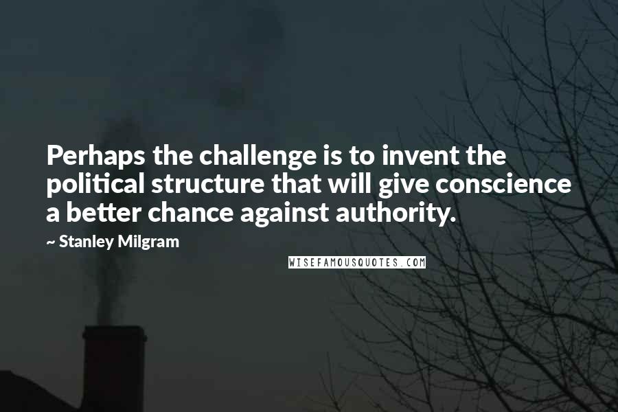 Stanley Milgram Quotes: Perhaps the challenge is to invent the political structure that will give conscience a better chance against authority.