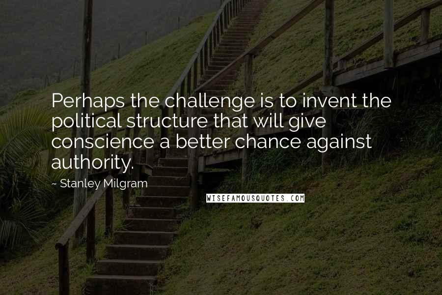 Stanley Milgram Quotes: Perhaps the challenge is to invent the political structure that will give conscience a better chance against authority.