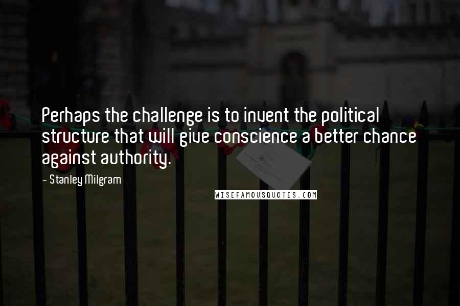 Stanley Milgram Quotes: Perhaps the challenge is to invent the political structure that will give conscience a better chance against authority.