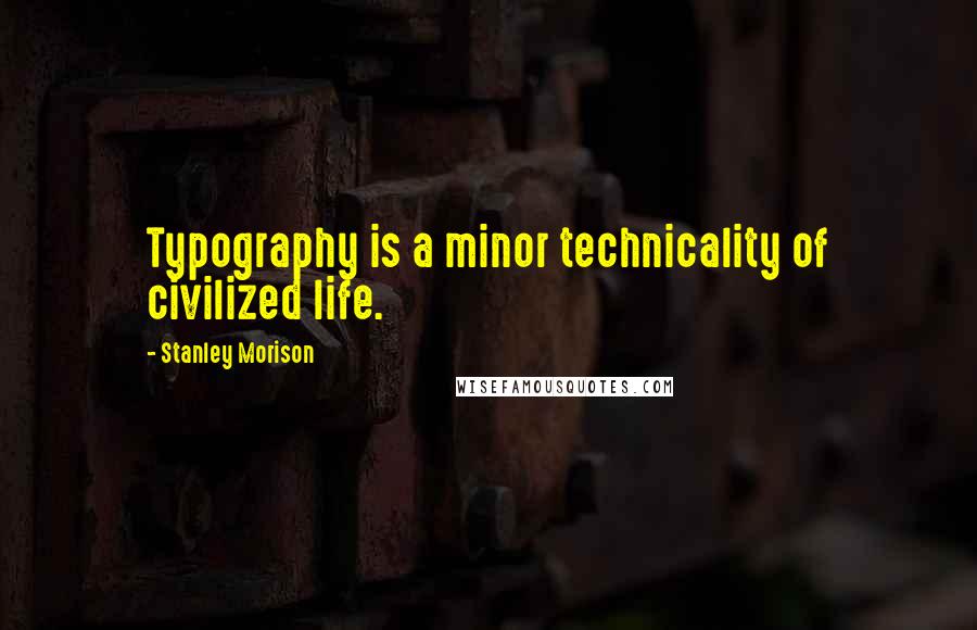 Stanley Morison Quotes: Typography is a minor technicality of civilized life.