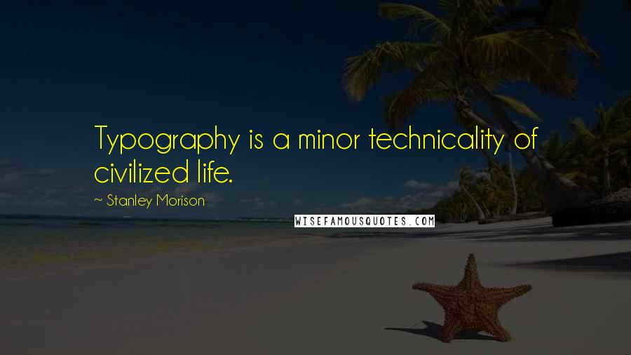 Stanley Morison Quotes: Typography is a minor technicality of civilized life.